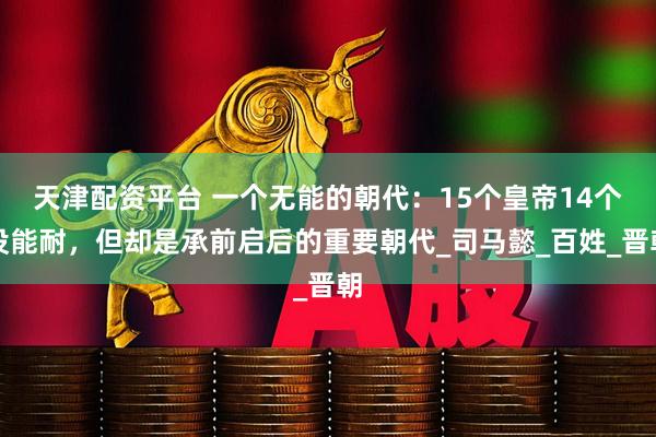 天津配资平台 一个无能的朝代：15个皇帝14个没能耐，但却是承前启后的重要朝代_司马懿_百姓_晋朝