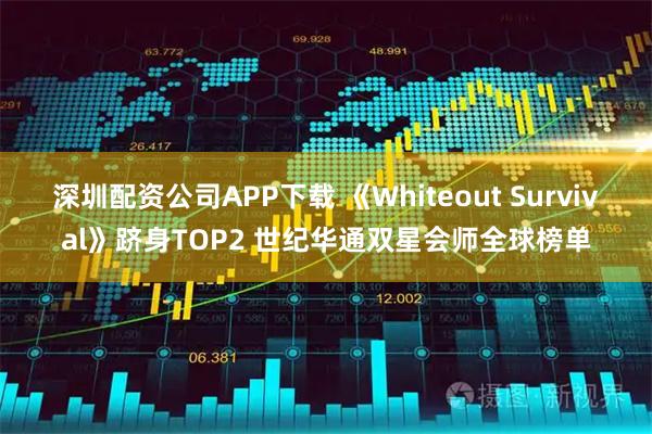 深圳配资公司APP下载 《Whiteout Survival》跻身TOP2 世纪华通双星会师全球榜单