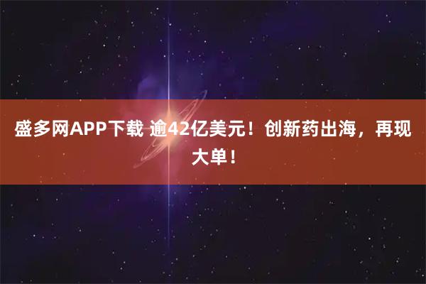 盛多网APP下载 逾42亿美元！创新药出海，再现大单！