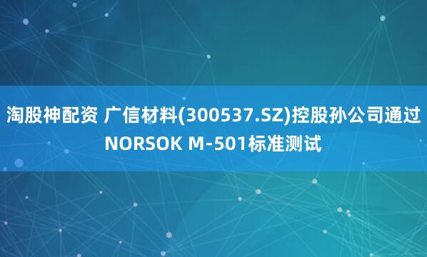 淘股神配资 广信材料(300537.SZ)控股孙公司通过NORSOK M-501标准测试