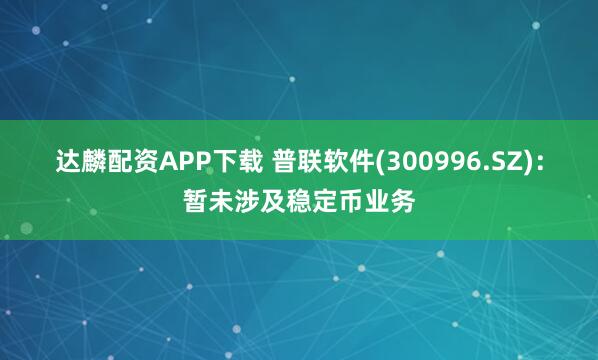 达麟配资APP下载 普联软件(300996.SZ)：暂未涉及稳定币业务