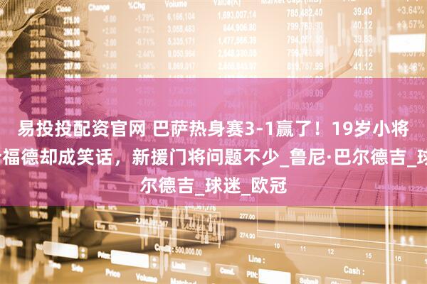 易投投配资官网 巴萨热身赛3-1赢了！19岁小将封神拉什福德却成笑话，新援门将问题不少_鲁尼·巴尔德吉_球迷_欧冠