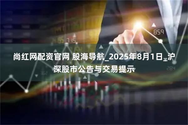 尚红网配资官网 股海导航_2025年8月1日_沪深股市公告与交易提示