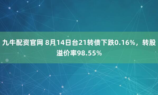 九牛配资官网 8月14日台21转债下跌0.16%，转股溢价率98.55%