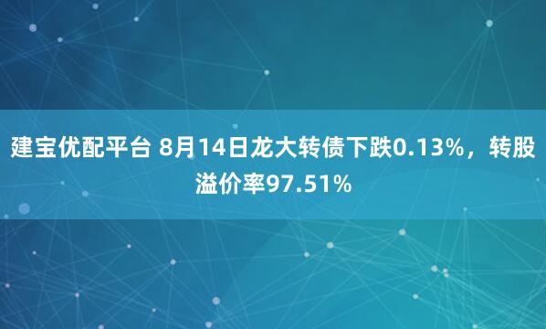 建宝优配平台 8月14日龙大转债下跌0.13%，转股溢价率97.51%