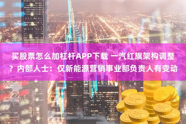 买股票怎么加杠杆APP下载 一汽红旗架构调整？内部人士：仅新能源营销事业部负责人有变动