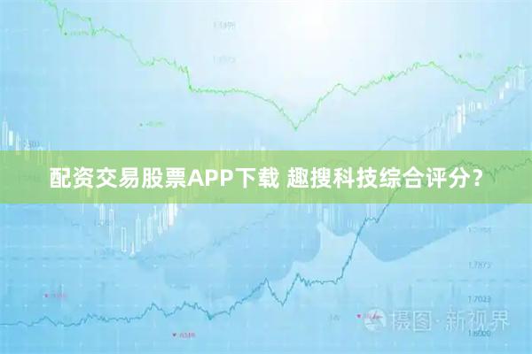 配资交易股票APP下载 趣搜科技综合评分？