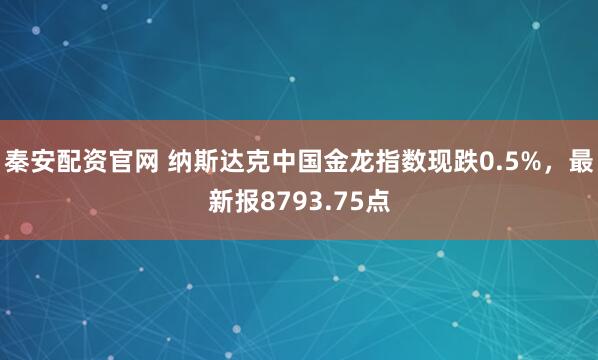 秦安配资官网 纳斯达克中国金龙指数现跌0.5%，最新报8793.75点