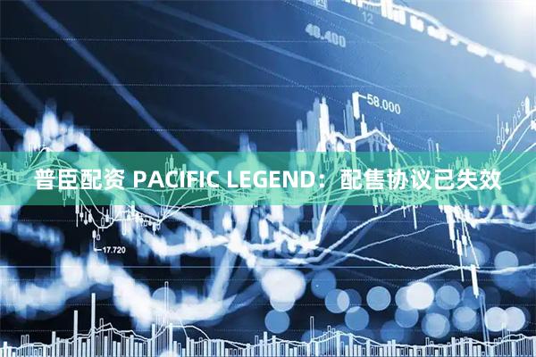 普臣配资 PACIFIC LEGEND：配售协议已失效
