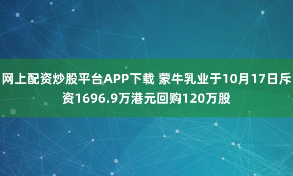 网上配资炒股平台APP下载 蒙牛乳业于10月17日斥资1696.9万港元回购120万股