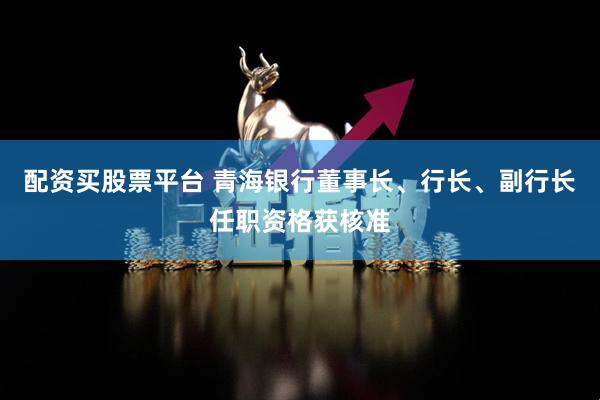 配资买股票平台 青海银行董事长、行长、副行长任职资格获核准