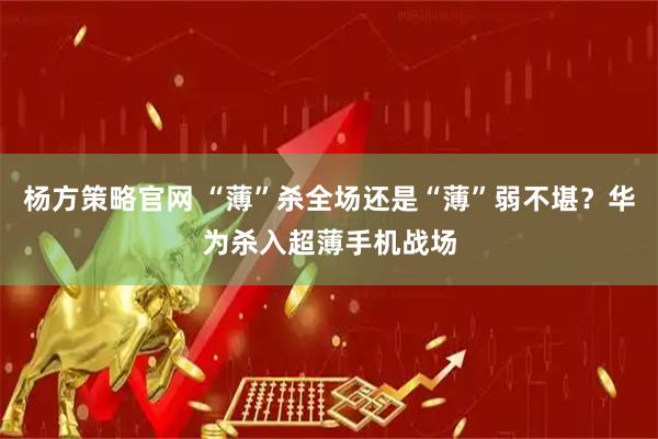 杨方策略官网 “薄”杀全场还是“薄”弱不堪？华为杀入超薄手机战场
