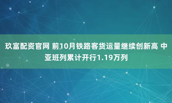 玖富配资官网 前10月铁路客货运量继续创新高 中亚班列累计开行1.19万列
