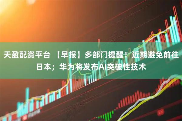 天盈配资平台 【早报】多部门提醒！近期避免前往日本；华为将发布AI突破性技术