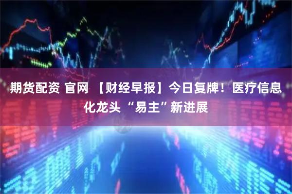 期货配资 官网 【财经早报】今日复牌！医疗信息化龙头 “易主”新进展