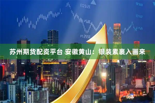 苏州期货配资平台 安徽黄山：银装素裹入画来