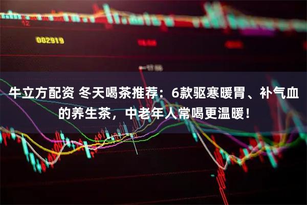牛立方配资 冬天喝茶推荐：6款驱寒暖胃、补气血的养生茶，中老年人常喝更温暖！