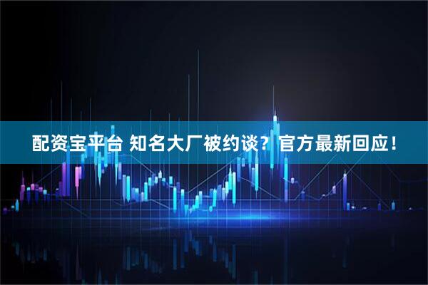 配资宝平台 知名大厂被约谈？官方最新回应！
