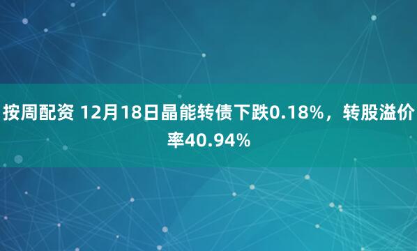 按周配资 12月18日晶能转债下跌0.18%，转股溢价率40.94%