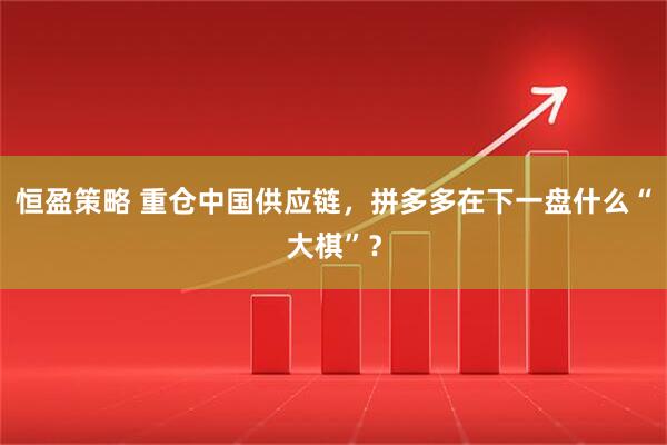 恒盈策略 重仓中国供应链，拼多多在下一盘什么“大棋”？