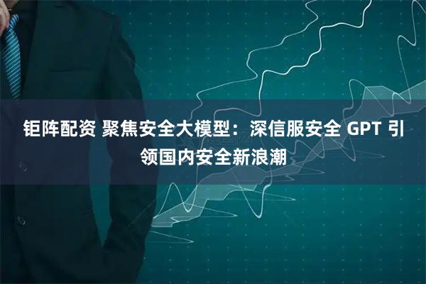 钜阵配资 聚焦安全大模型：深信服安全 GPT 引领国内安全新浪潮