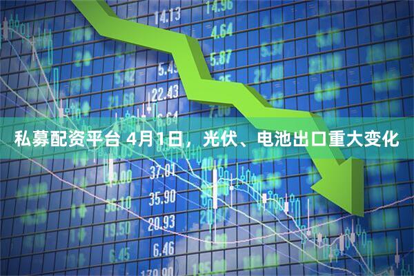 私募配资平台 4月1日，光伏、电池出口重大变化