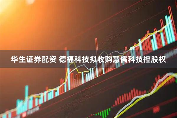 华生证券配资 德福科技拟收购慧儒科技控股权