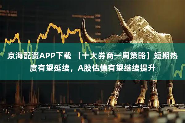 京海配资APP下载 【十大券商一周策略】短期热度有望延续，A股估值有望继续提升