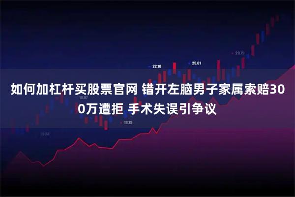 如何加杠杆买股票官网 错开左脑男子家属索赔300万遭拒 手术失误引争议