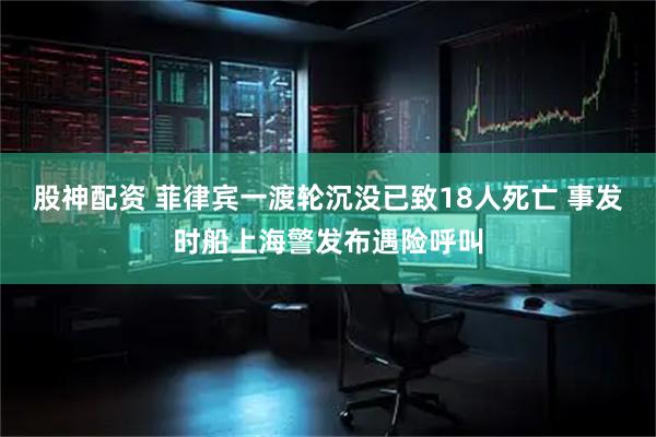 股神配资 菲律宾一渡轮沉没已致18人死亡 事发时船上海警发布遇险呼叫