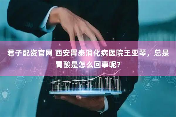 君子配资官网 西安胃泰消化病医院王亚琴，总是胃酸是怎么回事呢？