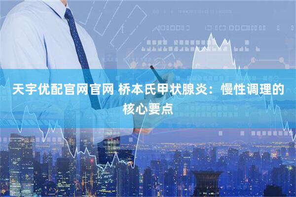 天宇优配官网官网 桥本氏甲状腺炎：慢性调理的核心要点