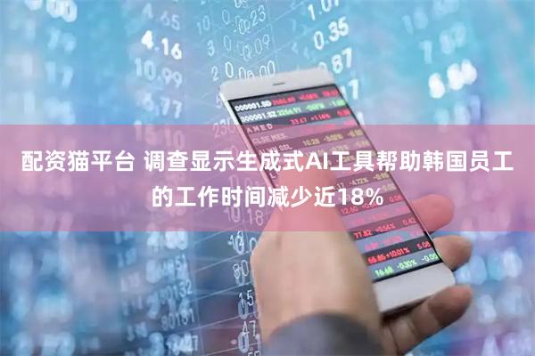 配资猫平台 调查显示生成式AI工具帮助韩国员工的工作时间减少近18%