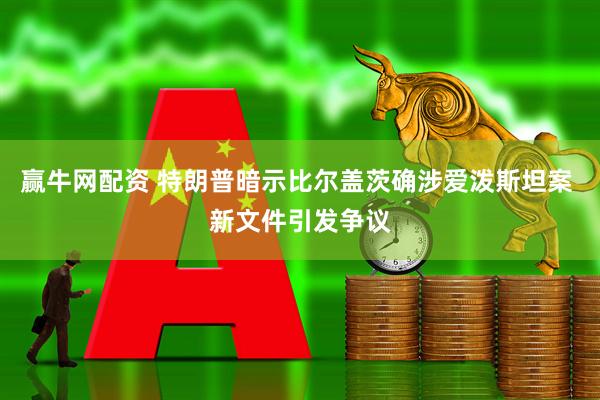 赢牛网配资 特朗普暗示比尔盖茨确涉爱泼斯坦案 新文件引发争议