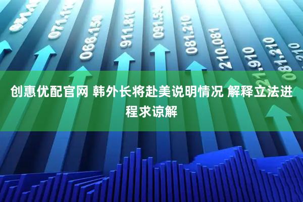 创惠优配官网 韩外长将赴美说明情况 解释立法进程求谅解