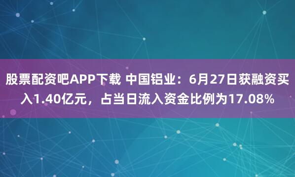 股票配资吧APP下载 中国铝业：6月27日获融资买入1.40亿元，占当日流入资金比例为17.08%