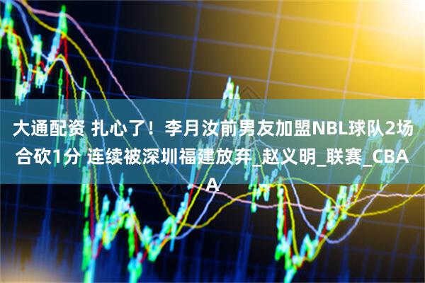 大通配资 扎心了！李月汝前男友加盟NBL球队2场合砍1分 连续被深圳福建放弃_赵义明_联赛_CBA