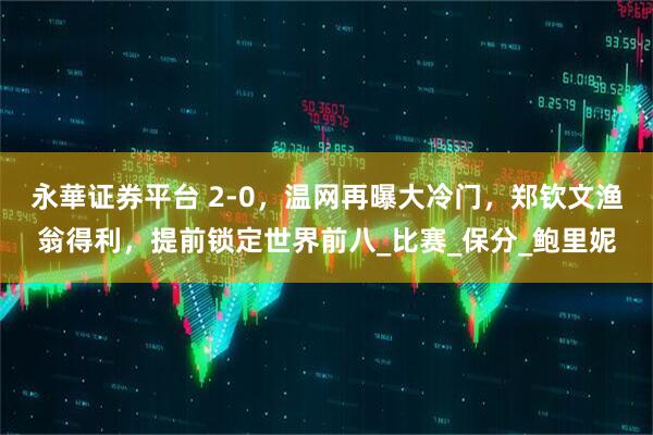 永華证券平台 2-0，温网再曝大冷门，郑钦文渔翁得利，提前锁定世界前八_比赛_保分_鲍里妮