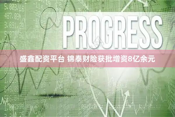 盛鑫配资平台 锦泰财险获批增资8亿余元