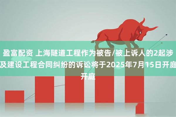 盈富配资 上海隧道工程作为被告/被上诉人的2起涉及建设工程合同纠纷的诉讼将于2025年7月15日开庭