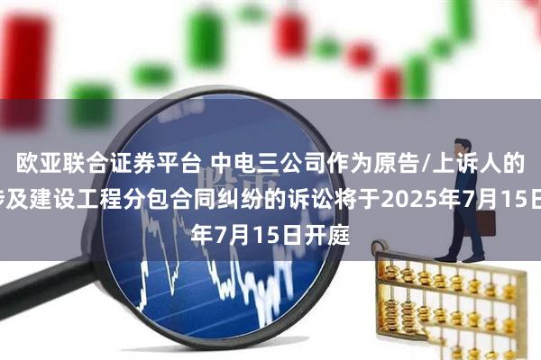 欧亚联合证券平台 中电三公司作为原告/上诉人的1起涉及建设工程分包合同纠纷的诉讼将于2025年7月15日开庭
