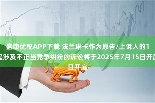 盛康优配APP下载 法兰琳卡作为原告/上诉人的1起涉及不正当竞争纠纷的诉讼将于2025年7月15日开庭
