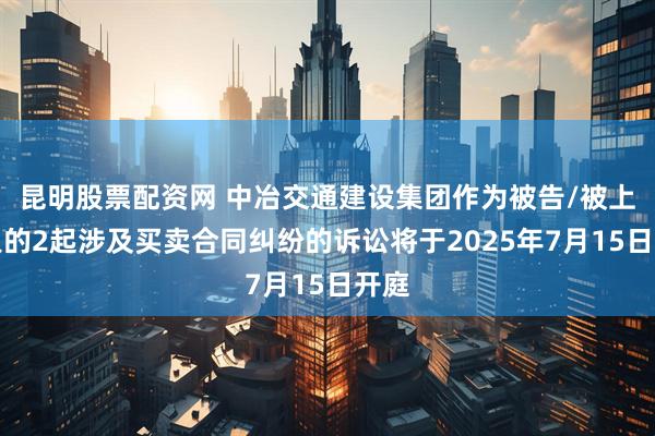 昆明股票配资网 中冶交通建设集团作为被告/被上诉人的2起涉及买卖合同纠纷的诉讼将于2025年7月15日开庭