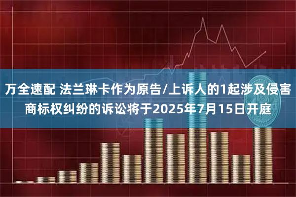 万全速配 法兰琳卡作为原告/上诉人的1起涉及侵害商标权纠纷的诉讼将于2025年7月15日开庭