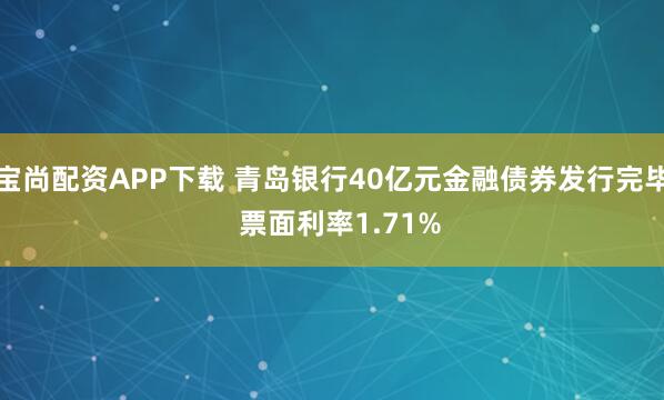 宝尚配资APP下载 青岛银行40亿元金融债券发行完毕  票面利率1.71%