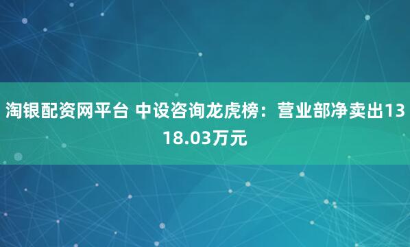 淘银配资网平台 中设咨询龙虎榜：营业部净卖出1318.03万元