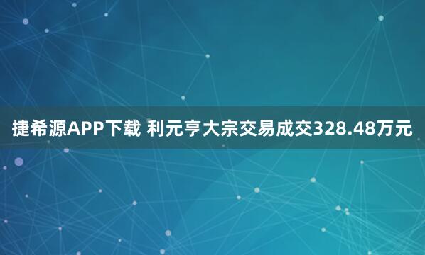 捷希源APP下载 利元亨大宗交易成交328.48万元