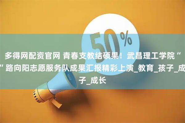 多得网配资官网 青春支教结硕果！武昌理工学院“医”路向阳志愿服务队成果汇报精彩上演_教育_孩子_成长