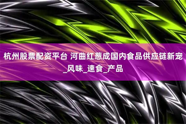 杭州股票配资平台 河曲红葱成国内食品供应链新宠_风味_速食_产品