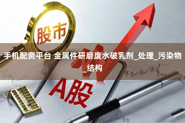 手机配资平台 金属件研磨废水破乳剂_处理_污染物_结构